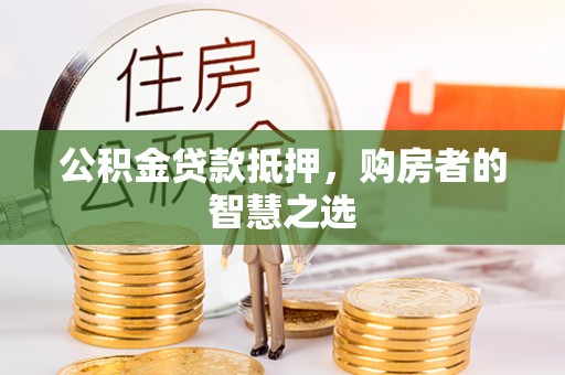 三原公积金贷款抵押，购房者的智慧之选