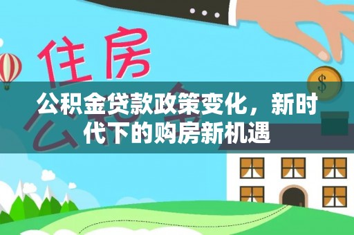 三原公积金贷款政策变化，新时代下的购房新机遇