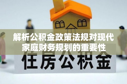 三原解析公积金政策法规对现代家庭财务规划的重要性