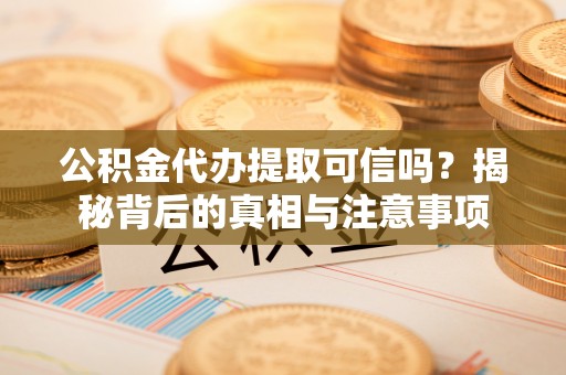 三原公积金代办提取可信吗？揭秘背后的真相与注意事项