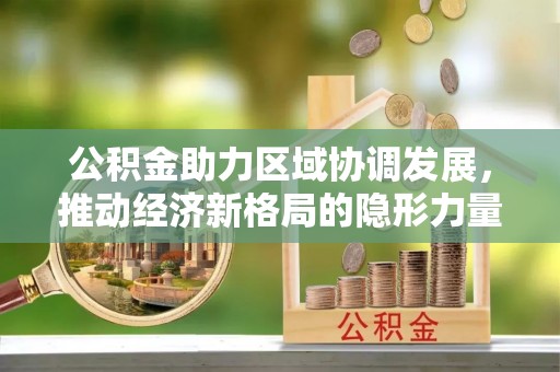 三原公积金助力区域协调发展，推动经济新格局的隐形力量