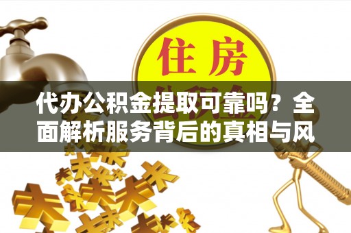 三原代办公积金提取可靠吗？全面解析服务背后的真相与风险