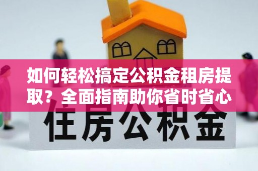 三原如何轻松搞定公积金租房提取？全面指南助你省时省心