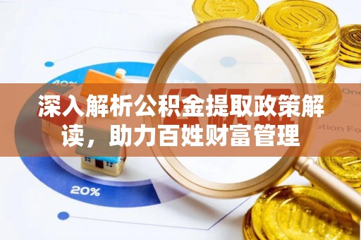 三原深入解析公积金提取政策解读，助力百姓财富管理