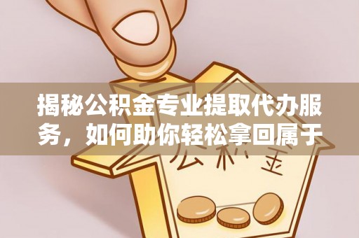 三原揭秘公积金专业提取代办服务，如何助你轻松拿回属于你的资金