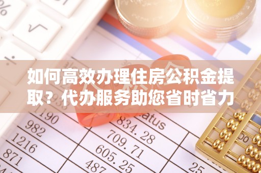 三原如何高效办理住房公积金提取？代办服务助您省时省力