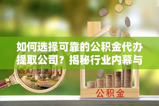 三原如何选择可靠的公积金代办提取公司？揭秘行业内幕与服务指南