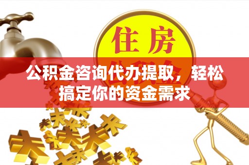 三原公积金咨询代办提取，轻松搞定你的资金需求