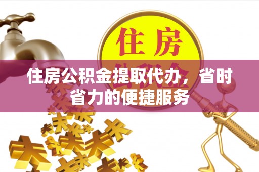 三原住房公积金提取代办，省时省力的便捷服务