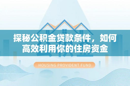 三原探秘公积金贷款条件，如何高效利用你的住房资金