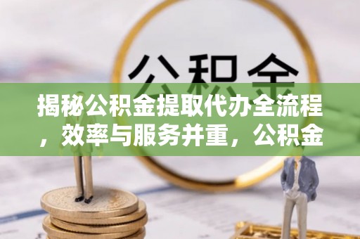 三原揭秘公积金提取代办全流程，效率与服务并重，公积金提取代办要多久不再是难题