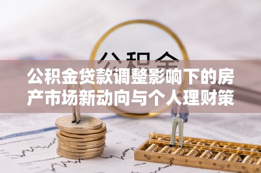 三原公积金贷款调整影响下的房产市场新动向与个人理财策略