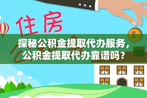 三原探秘公积金提取代办服务，公积金提取代办靠谱吗？