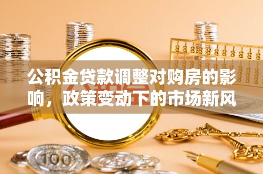 三原公积金贷款调整对购房的影响，政策变动下的市场新风向