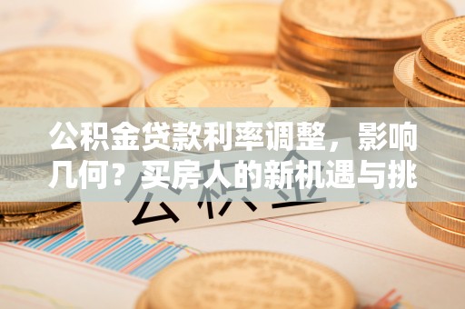 三原公积金贷款利率调整，影响几何？买房人的新机遇与挑战