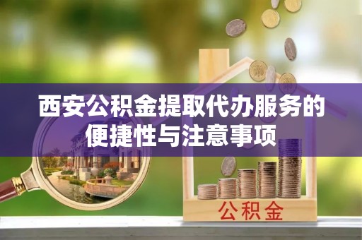 三原西安公积金提取代办服务的便捷性与注意事项