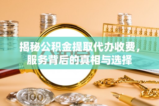 三原揭秘公积金提取代办收费，服务背后的真相与选择