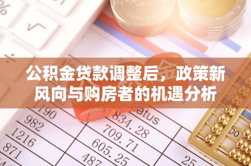 三原公积金贷款调整后，政策新风向与购房者的机遇分析