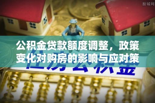 三原公积金贷款额度调整，政策变化对购房的影响与应对策略