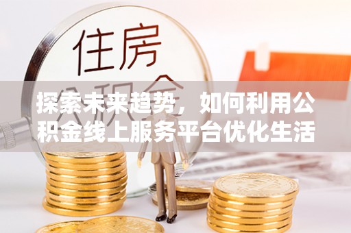 三原探索未来趋势，如何利用公积金线上服务平台优化生活