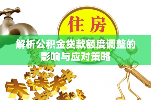 三原解析公积金贷款额度调整的影响与应对策略