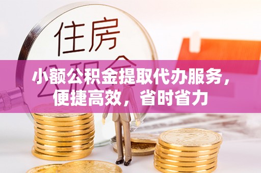 三原小额公积金提取代办服务，便捷高效，省时省力
