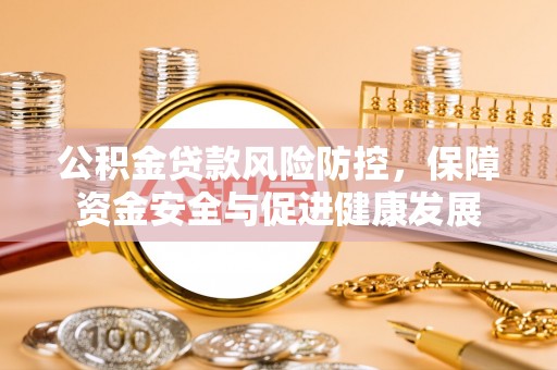 三原公积金贷款风险防控，保障资金安全与促进健康发展