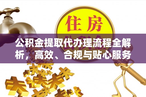 三原公积金提取代办理流程全解析，高效、合规与贴心服务