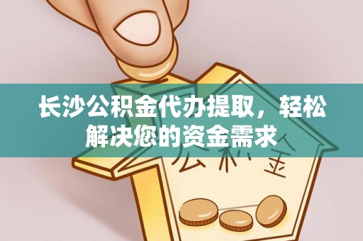 三原长沙公积金代办提取，轻松解决您的资金需求