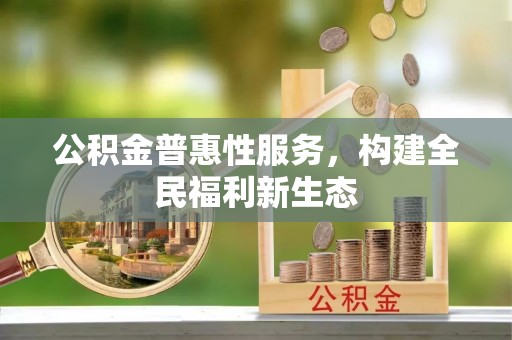三原公积金普惠性服务，构建全民福利新生态