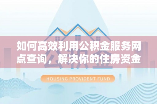 三原如何高效利用公积金服务网点查询，解决你的住房资金难题