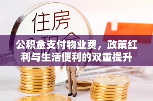 三原公积金支付物业费，政策红利与生活便利的双重提升