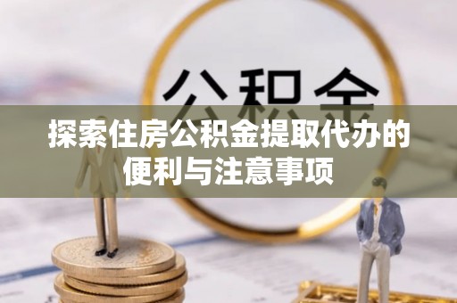 三原探索住房公积金提取代办的便利与注意事项