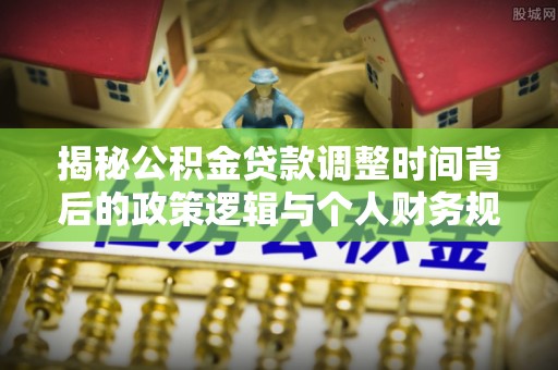 三原揭秘公积金贷款调整时间背后的政策逻辑与个人财务规划