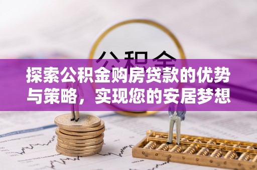 三原探索公积金购房贷款的优势与策略，实现您的安居梦想