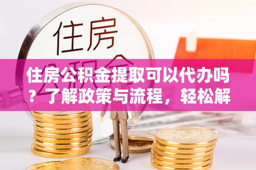 三原住房公积金提取可以代办吗？了解政策与流程，轻松解决疑惑