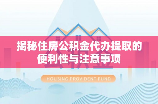 三原揭秘住房公积金代办提取的便利性与注意事项