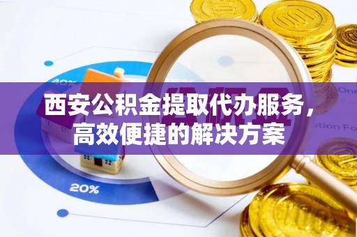 三原西安公积金提取代办服务，高效便捷的解决方案