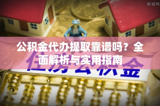 三原公积金代办提取靠谱吗？全面解析与实用指南
