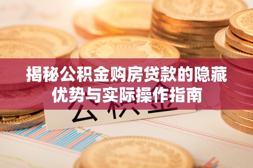 三原揭秘公积金购房贷款的隐藏优势与实际操作指南