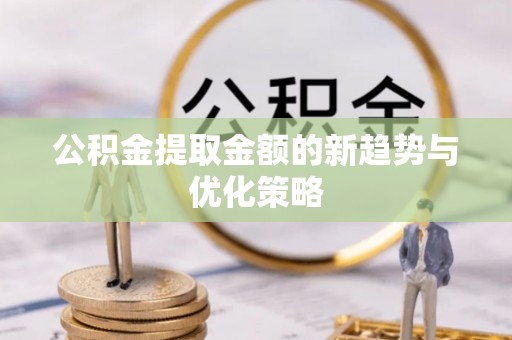 三原公积金提取金额的新趋势与优化策略
