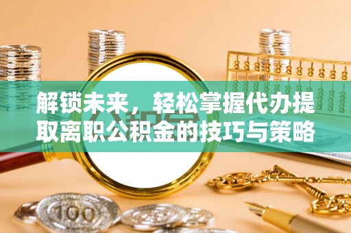 三原解锁未来，轻松掌握代办提取离职公积金的技巧与策略