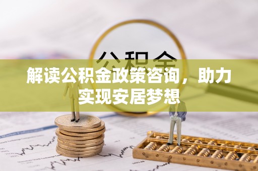 三原解读公积金政策咨询，助力实现安居梦想