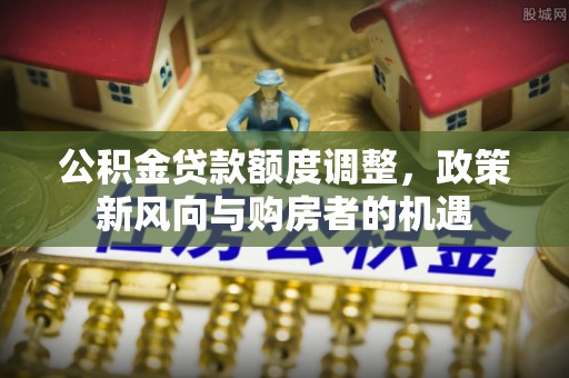 三原公积金贷款额度调整，政策新风向与购房者的机遇