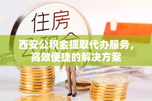 三原西安公积金提取代办服务，高效便捷的解决方案