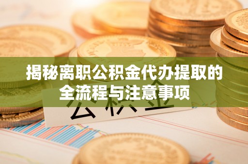 三原揭秘离职公积金代办提取的全流程与注意事项
