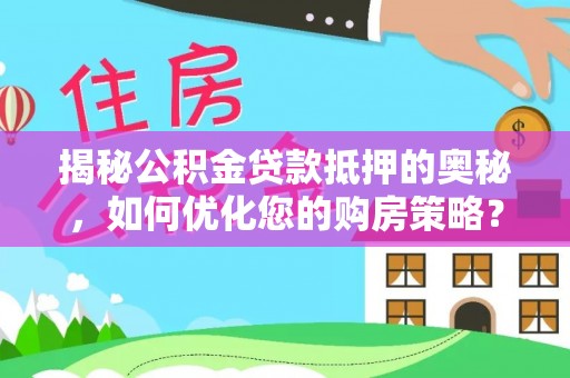 三原揭秘公积金贷款抵押的奥秘，如何优化您的购房策略？