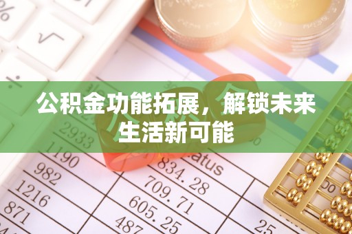 三原公积金功能拓展，解锁未来生活新可能