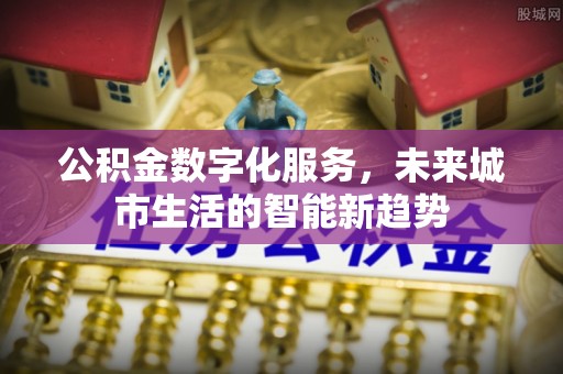 三原公积金数字化服务，未来城市生活的智能新趋势