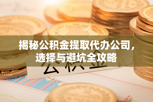 三原揭秘公积金提取代办公司，选择与避坑全攻略